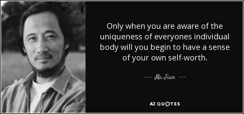 Only when you are aware of the uniqueness of everyones individual body will you begin to have a sense of your own self-worth. - Ma Jian