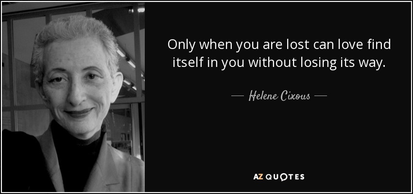 Only when you are lost can love find itself in you without losing its way. - Helene Cixous