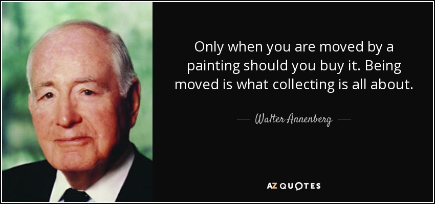 Only when you are moved by a painting should you buy it. Being moved is what collecting is all about. - Walter Annenberg