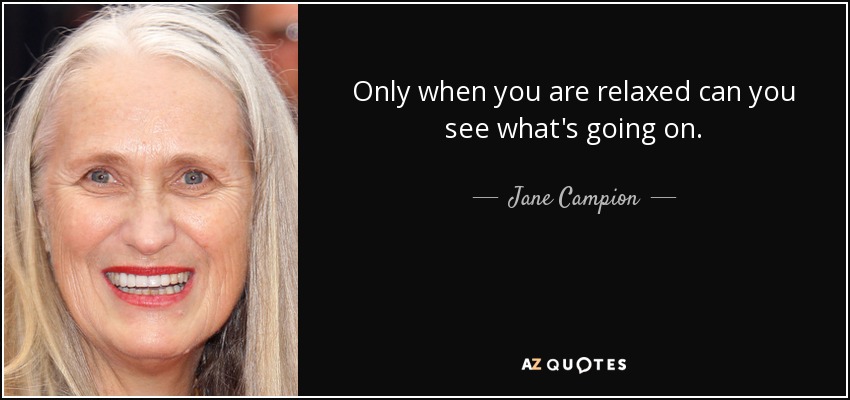 Only when you are relaxed can you see what's going on. - Jane Campion