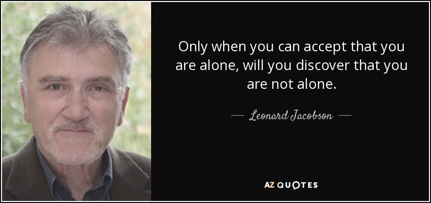 Only when you can accept that you are alone, will you discover that you are not alone. - Leonard Jacobson