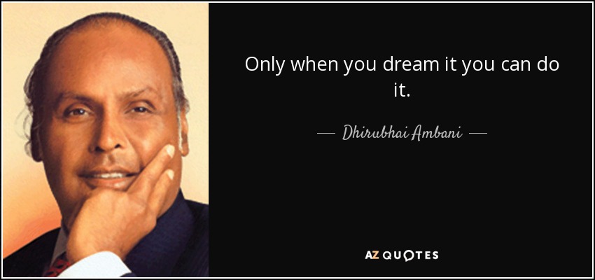 Only when you dream it you can do it. - Dhirubhai Ambani