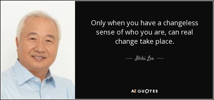 Only when you have a changeless sense of who you are, can real change take place. - Ilchi Lee