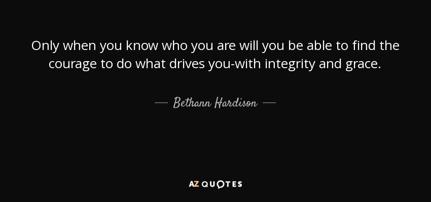 Only when you know who you are will you be able to find the courage to do what drives you-with integrity and grace. - Bethann Hardison