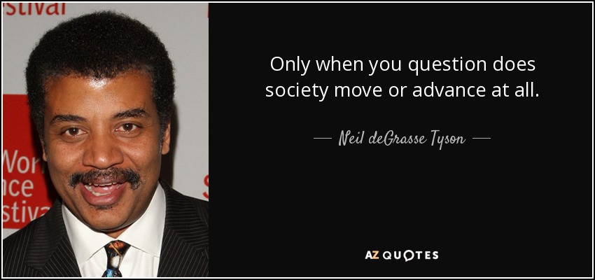 Only when you question does society move or advance at all. - Neil deGrasse Tyson