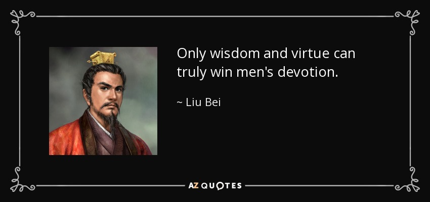 Only wisdom and virtue can truly win men's devotion. - Liu Bei