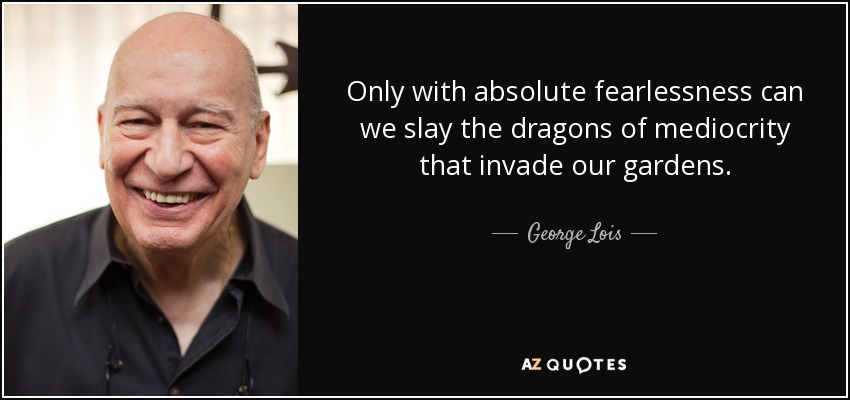 Only with absolute fearlessness can we slay the dragons of mediocrity that invade our gardens. - George Lois