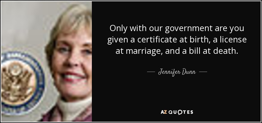 Only with our government are you given a certificate at birth, a license at marriage, and a bill at death. - Jennifer Dunn