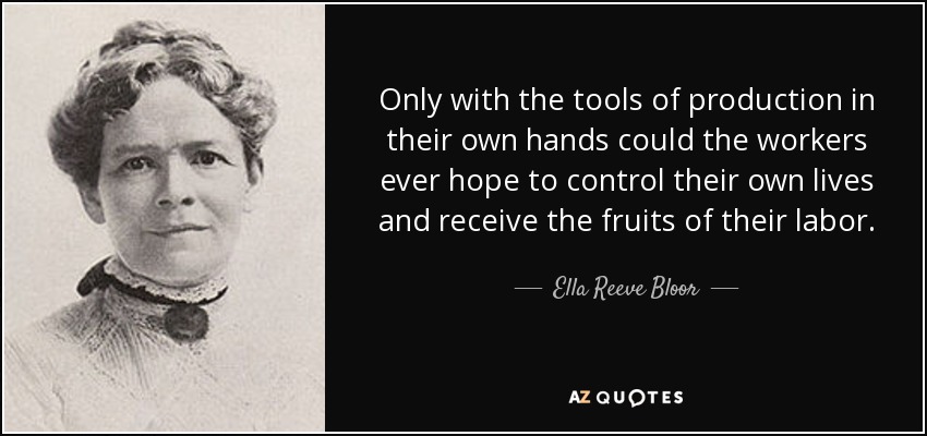 Only with the tools of production in their own hands could the workers ever hope to control their own lives and receive the fruits of their labor. - Ella Reeve Bloor