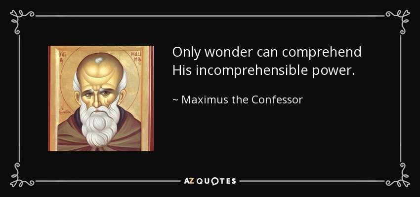 Only wonder can comprehend His incomprehensible power. - Maximus the Confessor