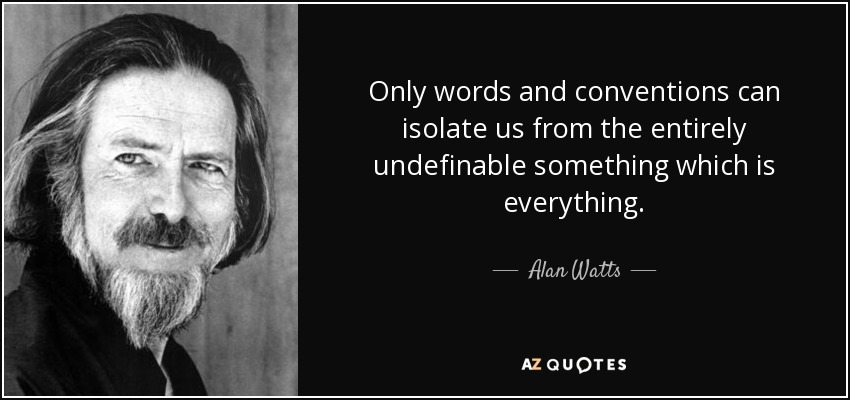 Only words and conventions can isolate us from the entirely undefinable something which is everything. - Alan Watts