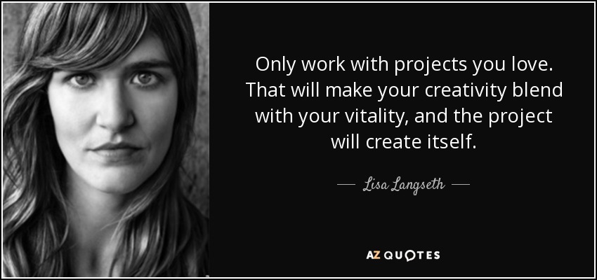 Only work with projects you love. That will make your creativity blend with your vitality, and the project will create itself. - Lisa Langseth