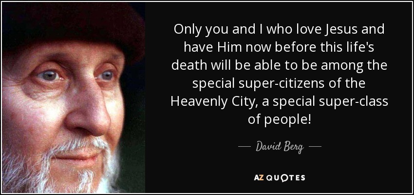 Only you and I who love Jesus and have Him now before this life's death will be able to be among the special super-citizens of the Heavenly City, a special super-class of people! - David Berg