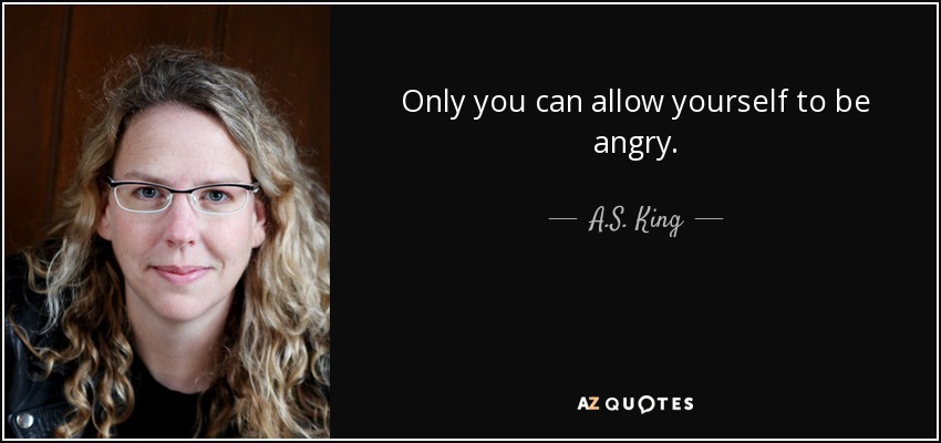 Only you can allow yourself to be angry. - A.S. King