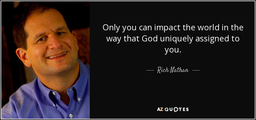 Only you can impact the world in the way that God uniquely assigned to you. - Rich Nathan
