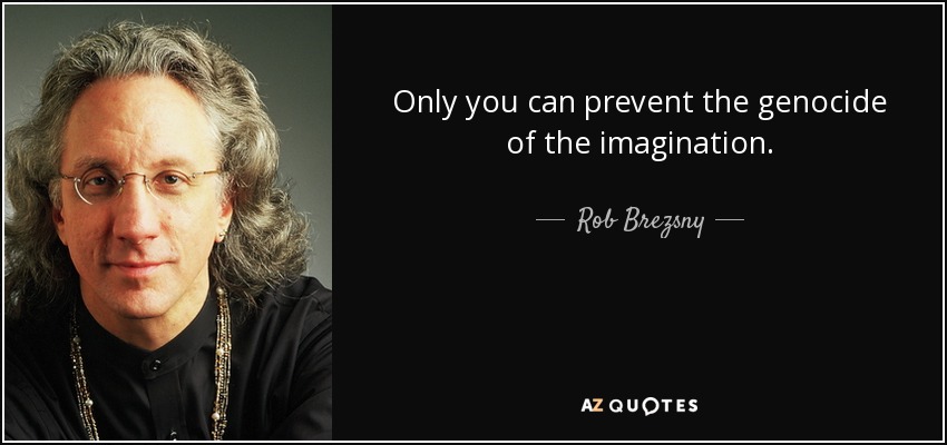 Only you can prevent the genocide of the imagination. - Rob Brezsny