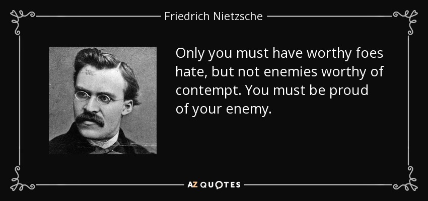 Only you must have worthy foes hate, but not enemies worthy of contempt. You must be proud of your enemy. - Friedrich Nietzsche