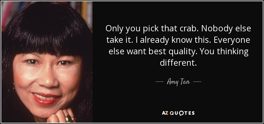 Only you pick that crab. Nobody else take it. I already know this. Everyone else want best quality. You thinking different. - Amy Tan