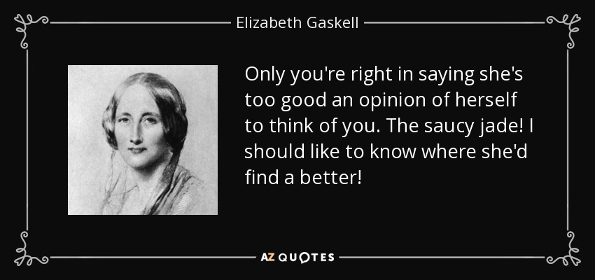 Only you're right in saying she's too good an opinion of herself to think of you. The saucy jade! I should like to know where she'd find a better! - Elizabeth Gaskell
