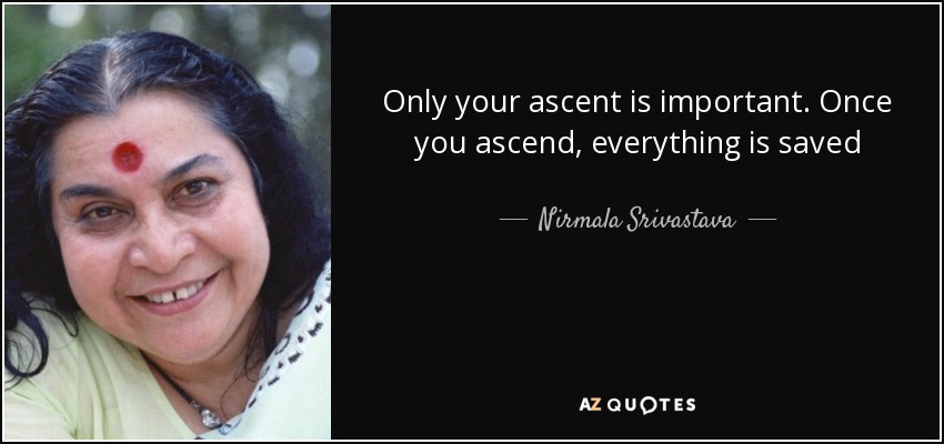Only your ascent is important. Once you ascend, everything is saved - Nirmala Srivastava
