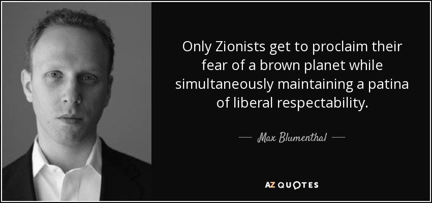 Only Zionists get to proclaim their fear of a brown planet while simultaneously maintaining a patina of liberal respectability. - Max Blumenthal