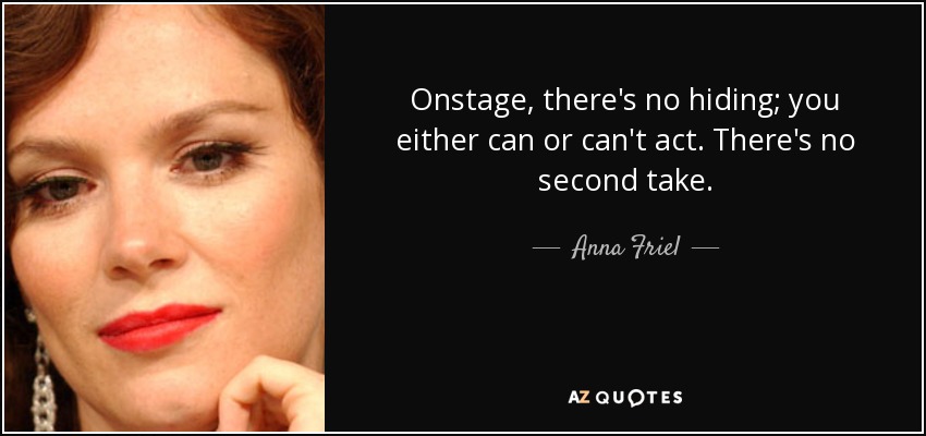 Onstage, there's no hiding; you either can or can't act. There's no second take. - Anna Friel