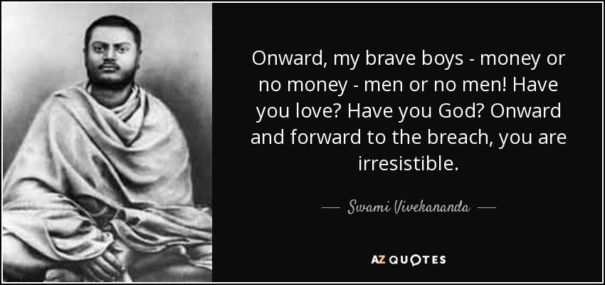 Onward, my brave boys - money or no money - men or no men! Have you love? Have you God? Onward and forward to the breach, you are irresistible. - Swami Vivekananda