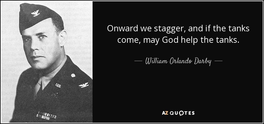 Onward we stagger, and if the tanks come, may God help the tanks. - William Orlando Darby