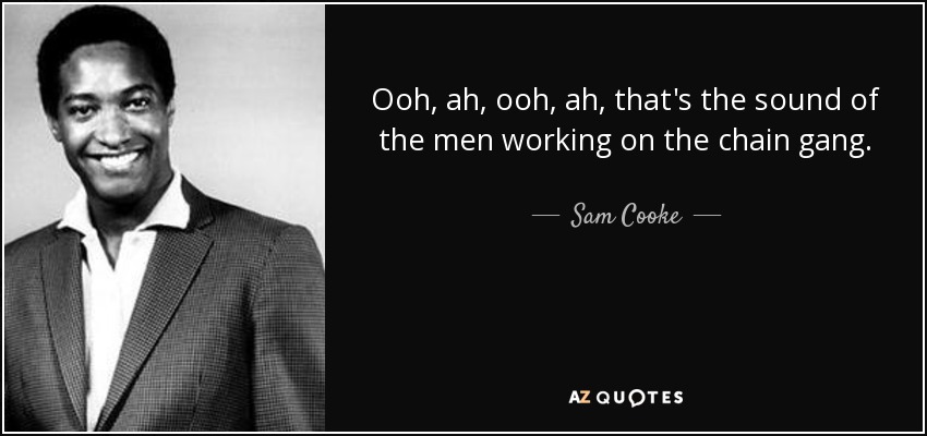 Ooh, ah, ooh, ah, that's the sound of the men working on the chain gang. - Sam Cooke
