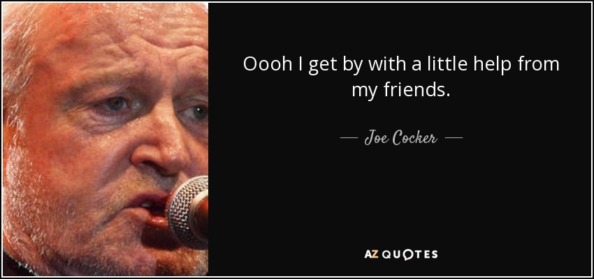 Oooh I get by with a little help from my friends. - Joe Cocker