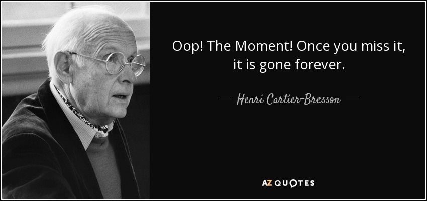 Oop! The Moment! Once you miss it, it is gone forever. - Henri Cartier-Bresson