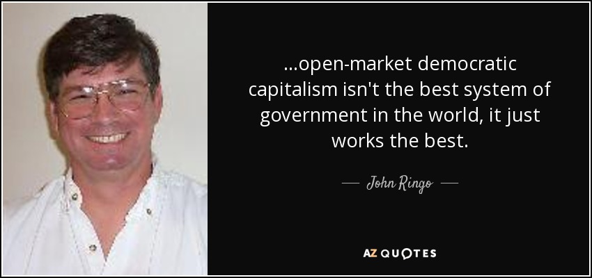...open-market democratic capitalism isn't the best system of government in the world, it just works the best. - John Ringo