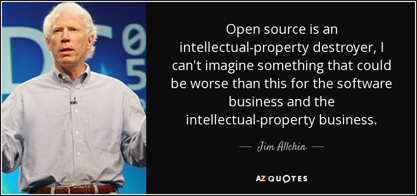Open source is an intellectual-property destroyer, I can't imagine something that could be worse than this for the software business and the intellectual-property business. - Jim Allchin