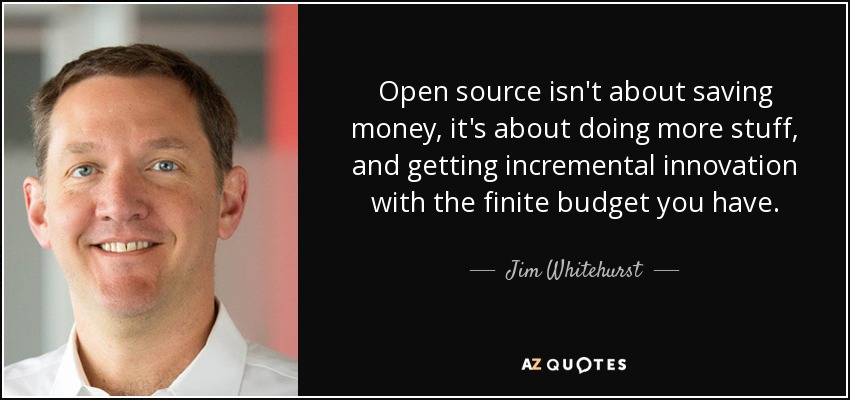 Open source isn't about saving money, it's about doing more stuff, and getting incremental innovation with the finite budget you have. - Jim Whitehurst