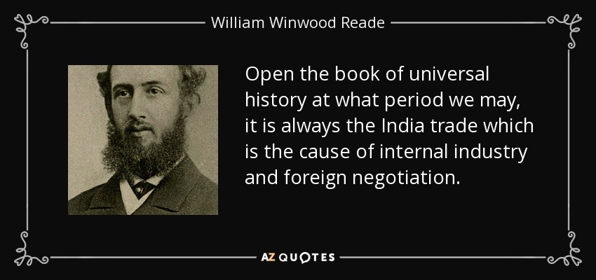 Open the book of universal history at what period we may, it is always the India trade which is the cause of internal industry and foreign negotiation. - William Winwood Reade