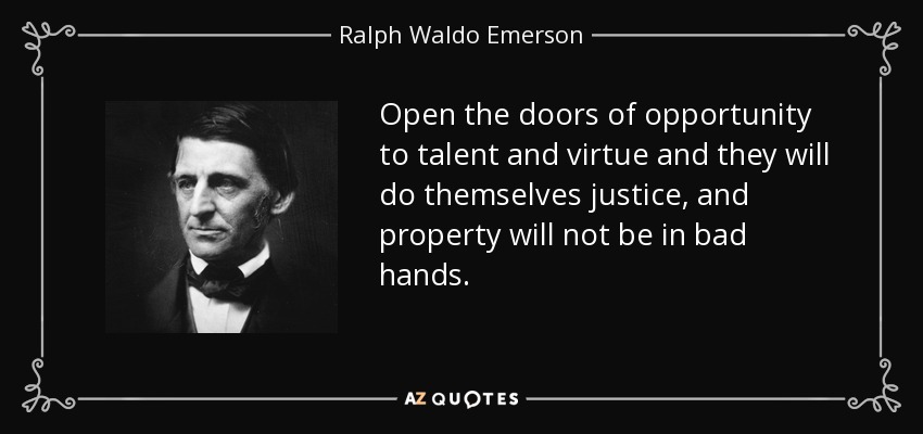 Open the doors of opportunity to talent and virtue and they will do themselves justice, and property will not be in bad hands. - Ralph Waldo Emerson