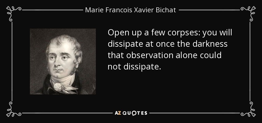Open up a few corpses: you will dissipate at once the darkness that observation alone could not dissipate. - Marie Francois Xavier Bichat