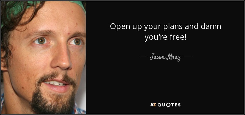 Open up your plans and damn you're free! - Jason Mraz
