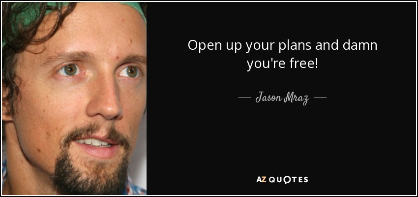 Open up your plans and damn you're free! - Jason Mraz