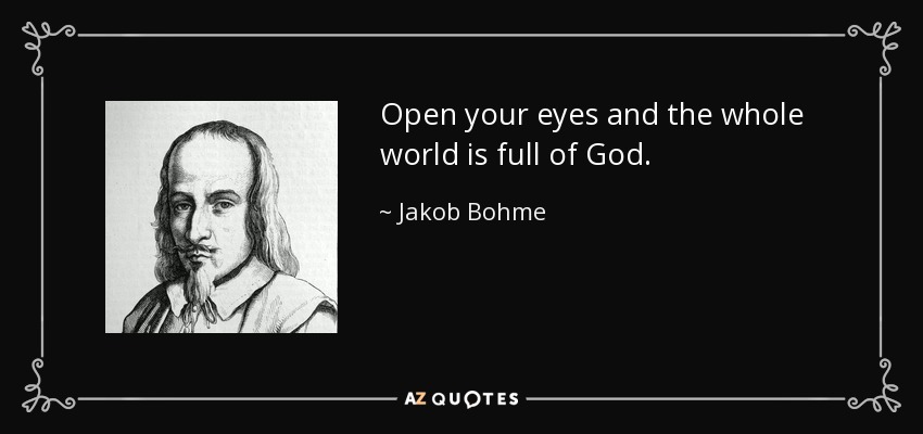 Open your eyes and the whole world is full of God. - Jakob Bohme