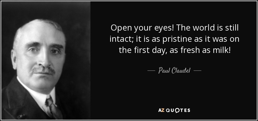 Open your eyes! The world is still intact; it is as pristine as it was on the first day, as fresh as milk! - Paul Claudel