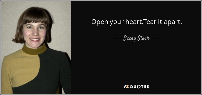 Open your heart.Tear it apart. - Becky Stark