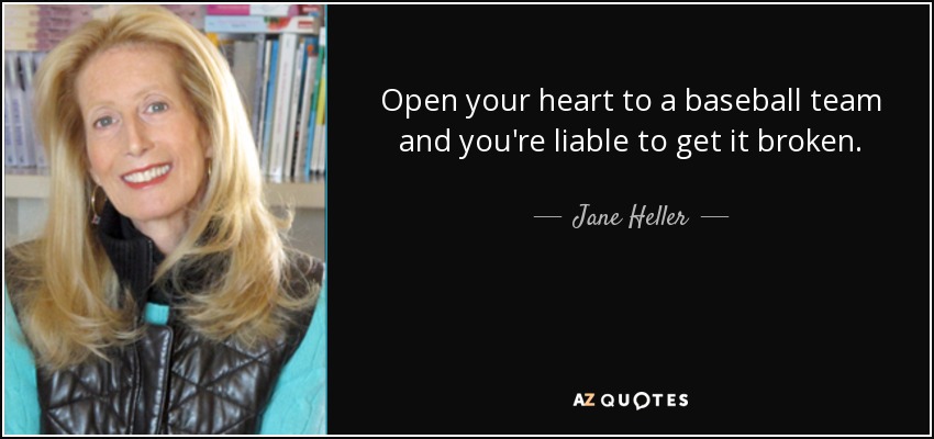 Open your heart to a baseball team and you're liable to get it broken. - Jane Heller