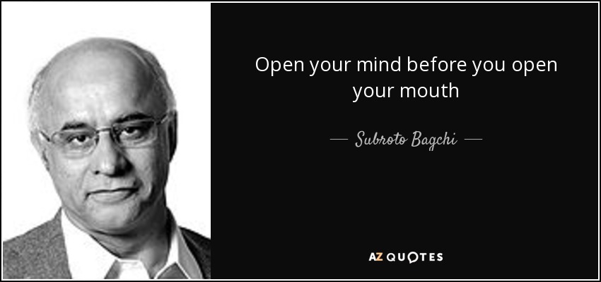 Open your mind before you open your mouth - Subroto Bagchi