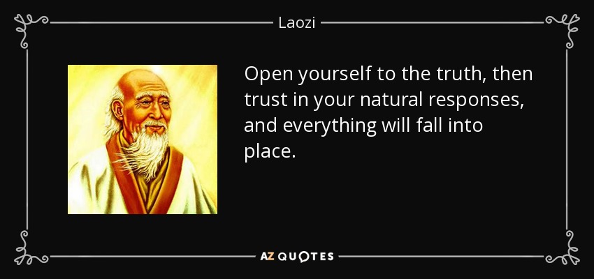 Open yourself to the truth, then trust in your natural responses, and everything will fall into place. - Laozi