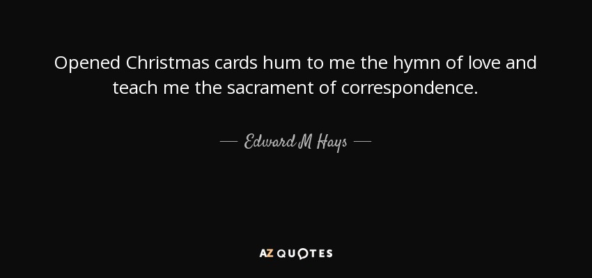 Opened Christmas cards hum to me the hymn of love and teach me the sacrament of correspondence. - Edward M Hays