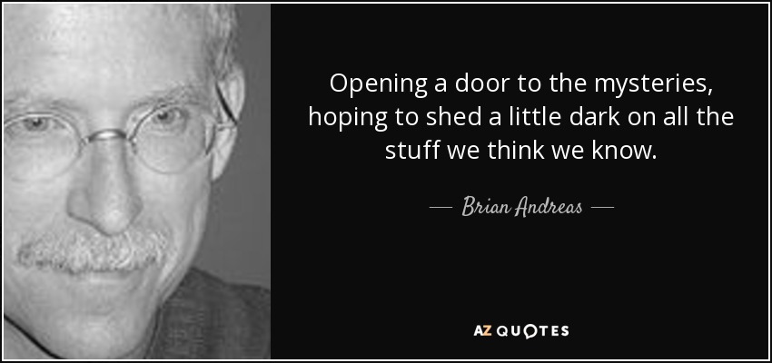 Opening a door to the mysteries, hoping to shed a little dark on all the stuff we think we know. - Brian Andreas