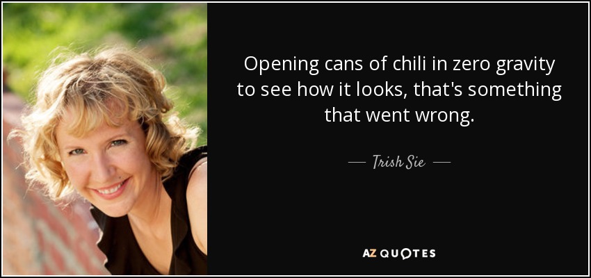 Opening cans of chili in zero gravity to see how it looks, that's something that went wrong. - Trish Sie