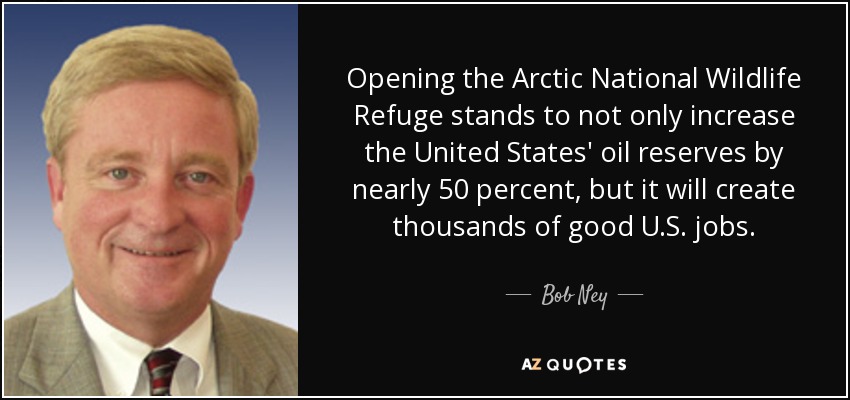 Opening the Arctic National Wildlife Refuge stands to not only increase the United States' oil reserves by nearly 50 percent, but it will create thousands of good U.S. jobs. - Bob Ney