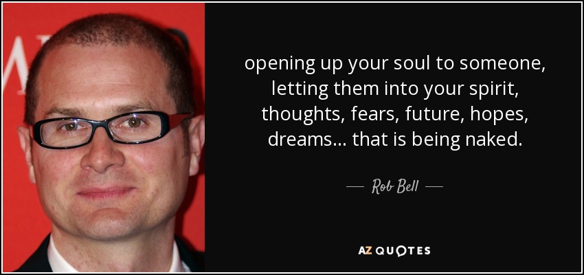 opening up your soul to someone, letting them into your spirit, thoughts, fears, future, hopes, dreams ... that is being naked. - Rob Bell